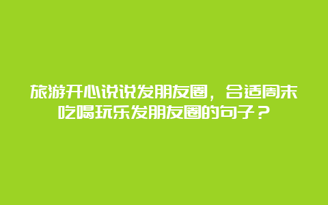 旅游开心说说发朋友圈，合适周末吃喝玩乐发朋友圈的句子？