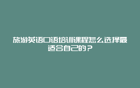 旅游英语口语培训课程怎么选择最适合自己的？