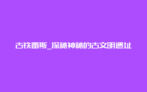 古铁雷斯_探秘神秘的古文明遗址