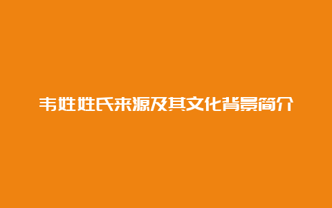 韦姓姓氏来源及其文化背景简介