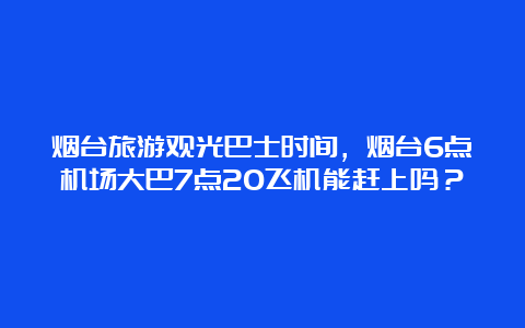 烟台旅游观光巴士时间，烟台6点机场大巴7点20飞机能赶上吗？