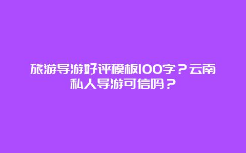 旅游导游好评模板100字？云南私人导游可信吗？