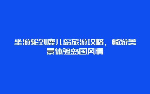 坐游轮到鹿儿岛旅游攻略，畅游美景体验岛国风情