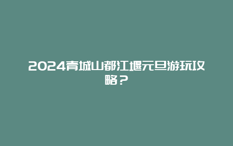 2024青城山都江堰元旦游玩攻略？