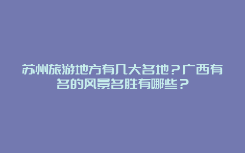 苏州旅游地方有几大名地？广西有名的风景名胜有哪些？