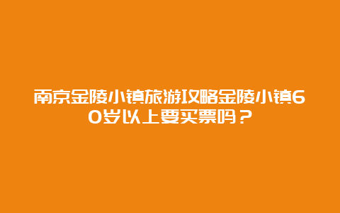 南京金陵小镇旅游攻略金陵小镇60岁以上要买票吗？