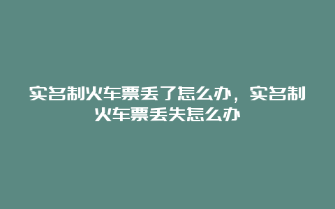 实名制火车票丢了怎么办，实名制火车票丢失怎么办