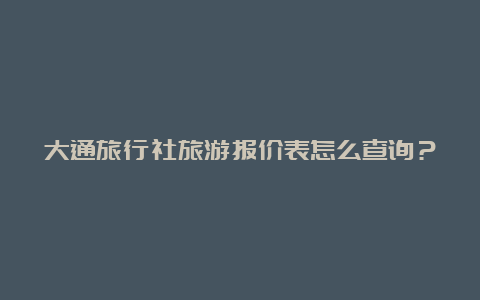 大通旅行社旅游报价表怎么查询？