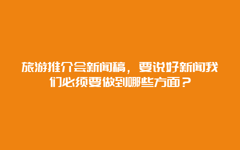 旅游推介会新闻稿，要说好新闻我们必须要做到哪些方面？