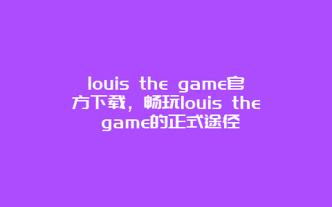 louis the game官方下载，畅玩louis the game的正式途径