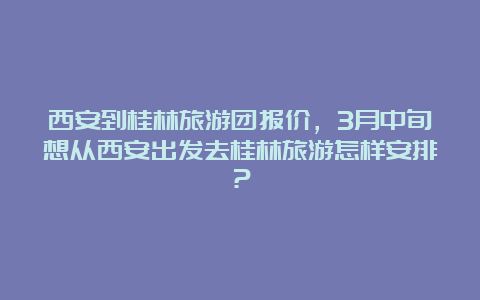 西安到桂林旅游团报价，3月中旬想从西安出发去桂林旅游怎样安排？