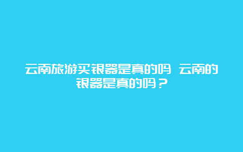 云南旅游买银器是真的吗 云南的银器是真的吗？