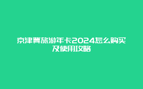 京津冀旅游年卡2024怎么购买及使用攻略