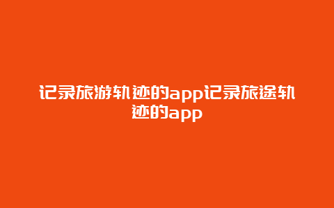 记录旅游轨迹的app记录旅途轨迹的app