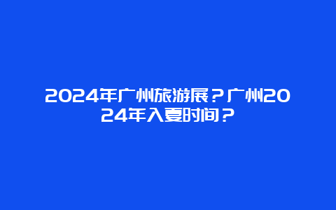 2024年广州旅游展？广州2024年入夏时间？