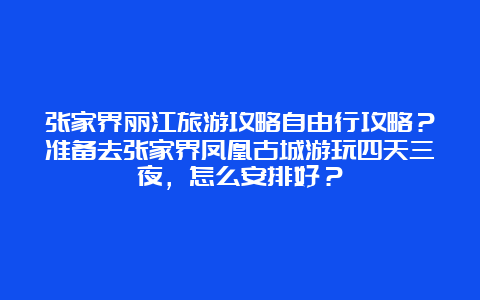 张家界丽江旅游攻略自由行攻略？准备去张家界凤凰古城游玩四天三夜，怎么安排好？