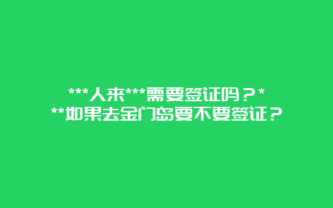 ***人来***需要签证吗？***如果去金门岛要不要签证？