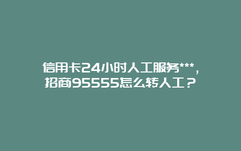 信用卡24小时人工服务***，招商95555怎么转人工？