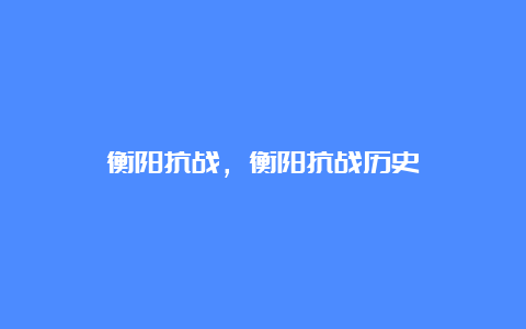 衡阳抗战，衡阳抗战历史