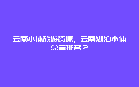 云南水体旅游资源，云南湖泊水体总量排名？