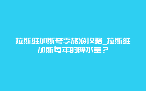 拉斯维加斯冬季旅游攻略_拉斯维加斯每年的降水量？