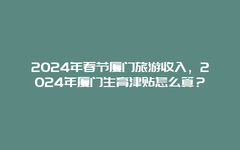 2024年春节厦门旅游收入，2024年厦门生育津贴怎么算？