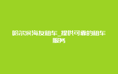 哈尔滨海友租车_提供可靠的租车服务