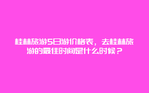 桂林旅游5日游价格表，去桂林旅游的最佳时间是什么时候？