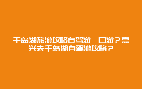 千岛湖旅游攻略自驾游一日游？嘉兴去千岛湖自驾游攻略？