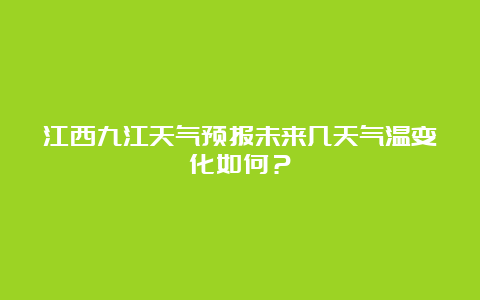 江西九江天气预报未来几天气温变化如何？