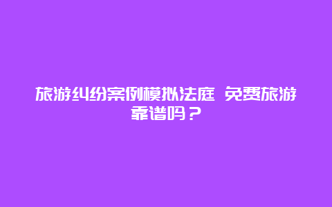 旅游纠纷案例模拟法庭 免费旅游靠谱吗？