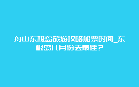 舟山东极岛旅游攻略船票时间_东极岛几月份去最佳？