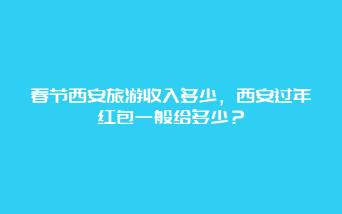 春节西安旅游收入多少，西安过年红包一般给多少？