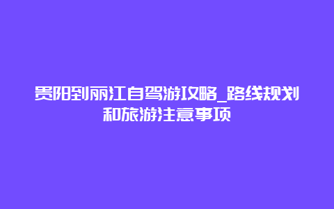 贵阳到丽江自驾游攻略_路线规划和旅游注意事项