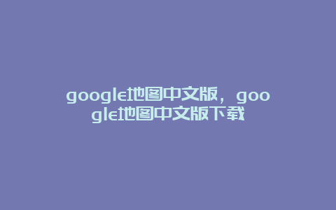 google地图中文版，google地图中文版下载