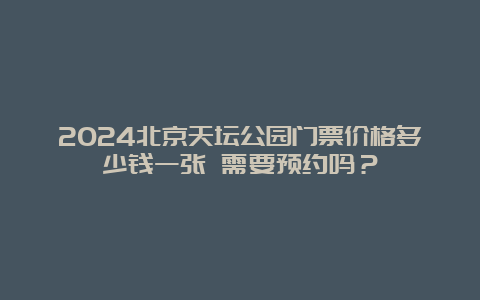 2024北京天坛公园门票价格多少钱一张 需要预约吗？