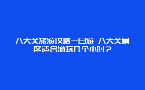 八大关旅游攻略一日游 八大关景区适合游玩几个小时？