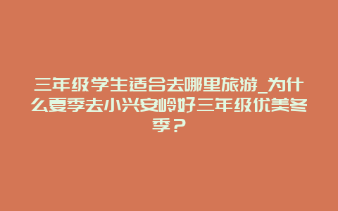 三年级学生适合去哪里旅游_为什么夏季去小兴安岭好三年级优美冬季？