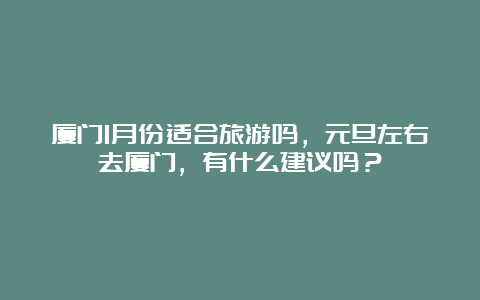 厦门1月份适合旅游吗，元旦左右去厦门，有什么建议吗？