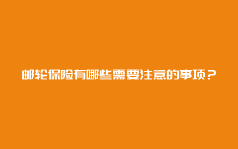 邮轮保险有哪些需要注意的事项？