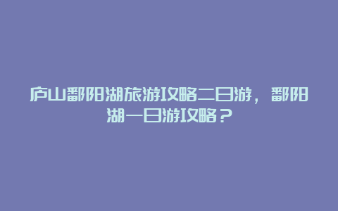 庐山鄱阳湖旅游攻略二日游，鄱阳湖一日游攻略？