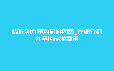 临沂到九寨沟旅游团费_详细介绍九寨沟旅游费用