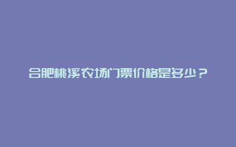 合肥桃溪农场门票价格是多少？