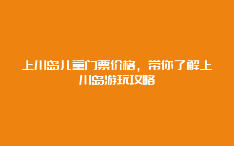 上川岛儿童门票价格，带你了解上川岛游玩攻略