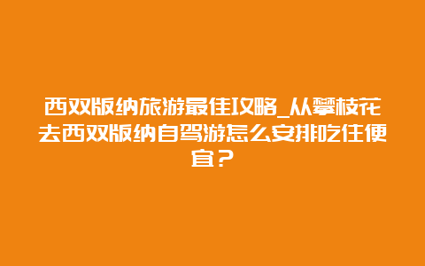 西双版纳旅游最佳攻略_从攀枝花去西双版纳自驾游怎么安排吃住便宜？