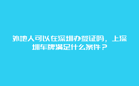 外地人可以在深圳办签证吗，上深圳车牌满足什么条件？