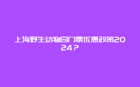 上海野生动物园门票优惠政策2024？