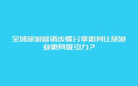 全域旅游营销步骤分享如何让旅游业更具吸引力？