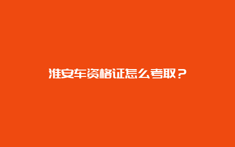 淮安车资格证怎么考取？