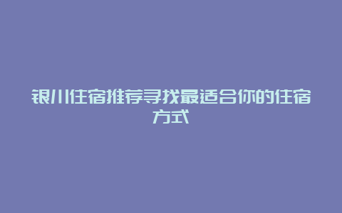 银川住宿推荐寻找最适合你的住宿方式